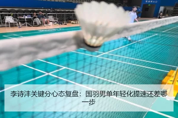 李诗沣关键分心态复盘：国羽男单年轻化提速还差哪一步