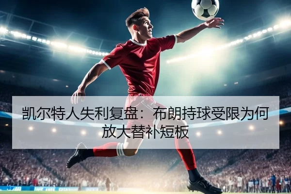 凯尔特人失利复盘：布朗持球受限为何放大替补短板